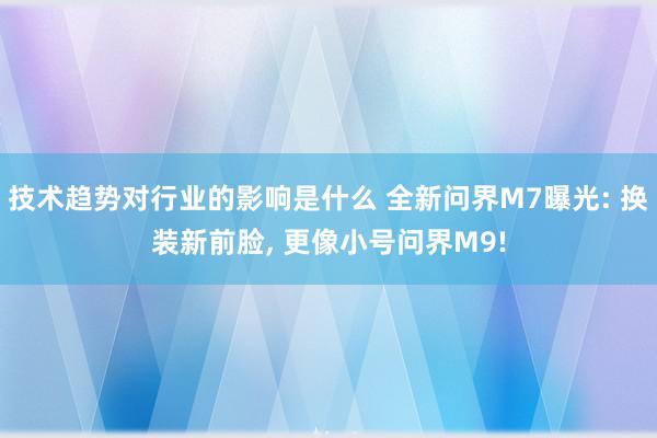 技术趋势对行业的影响是什么 全新问界M7曝光: 换装新前脸, 更像小号问界M9!