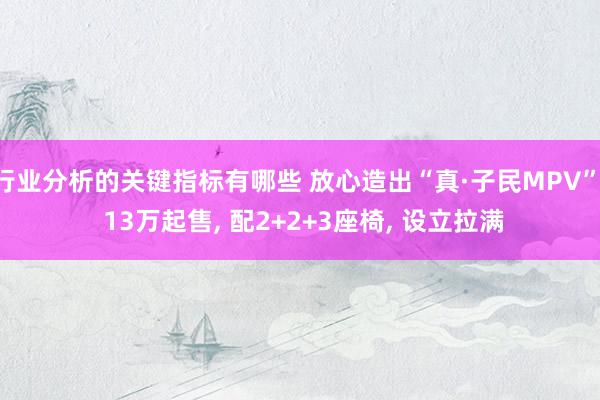 行业分析的关键指标有哪些 放心造出“真·子民MPV”, 13万起售, 配2+2+3座椅, 设立拉满