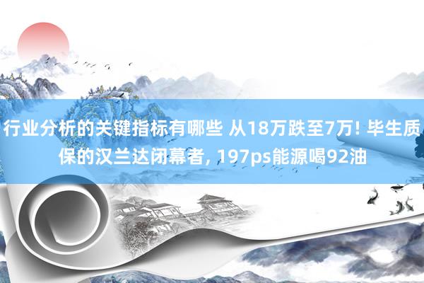 行业分析的关键指标有哪些 从18万跌至7万! 毕生质保的汉兰达闭幕者, 197ps能源喝92油