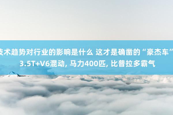 技术趋势对行业的影响是什么 这才是确凿的“豪杰车”, 3.5T+V6混动, 马力400匹, 比普拉多霸气