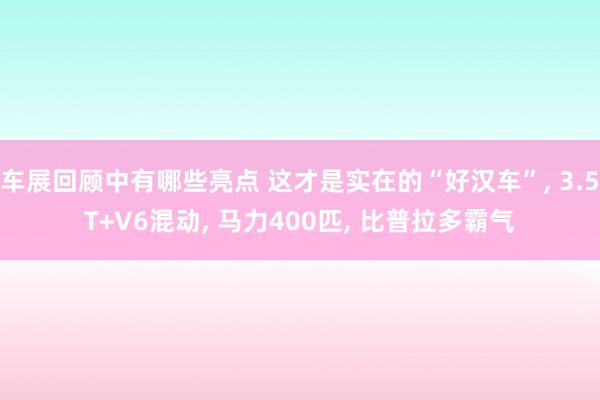 车展回顾中有哪些亮点 这才是实在的“好汉车”, 3.5T+V6混动, 马力400匹, 比普拉多霸气