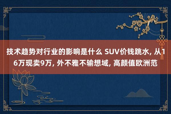 技术趋势对行业的影响是什么 SUV价钱跳水, 从16万现卖9万, 外不雅不输想域, 高颜值欧洲范