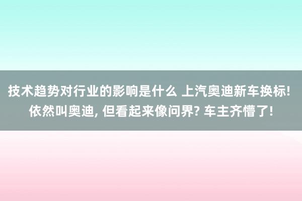 技术趋势对行业的影响是什么 上汽奥迪新车换标! 依然叫奥迪, 但看起来像问界? 车主齐懵了!