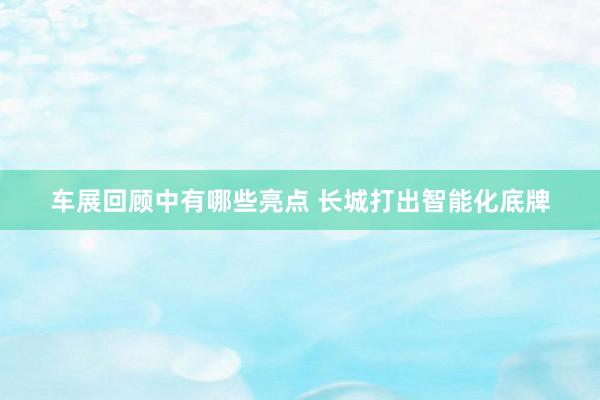 车展回顾中有哪些亮点 长城打出智能化底牌