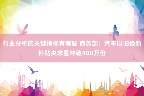 行业分析的关键指标有哪些 商务部：汽车以旧换新补贴央求量冲破400万份