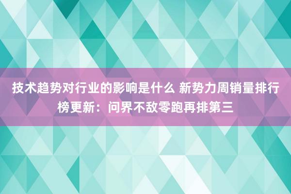 技术趋势对行业的影响是什么 新势力周销量排行榜更新：问界不敌零跑再排第三