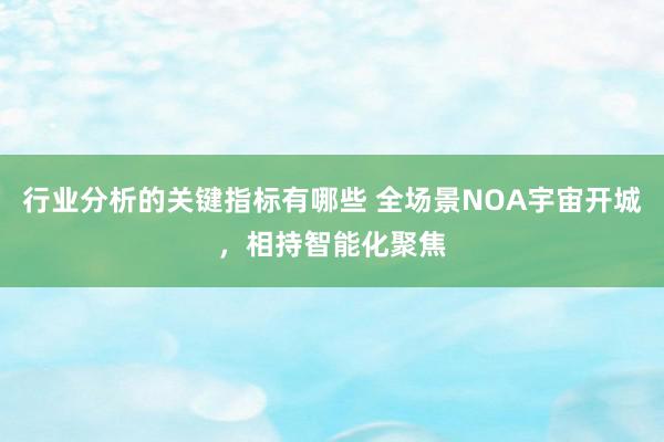 行业分析的关键指标有哪些 全场景NOA宇宙开城，相持智能化聚焦