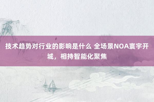 技术趋势对行业的影响是什么 全场景NOA寰宇开城，相持智能化聚焦