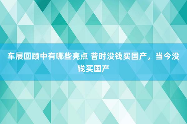 车展回顾中有哪些亮点 昔时没钱买国产，当今没钱买国产