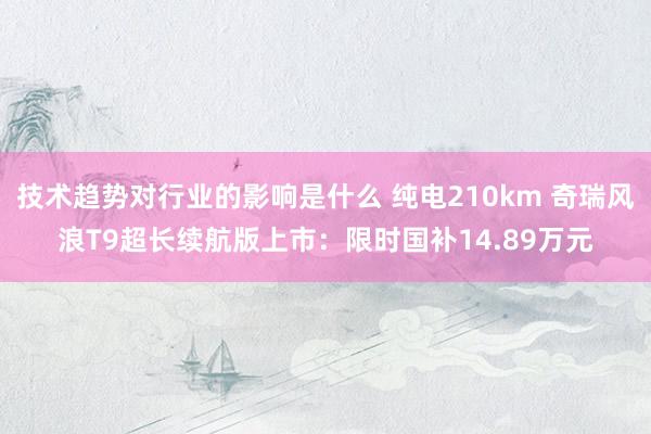 技术趋势对行业的影响是什么 纯电210km 奇瑞风浪T9超长续航版上市：限时国补14.89万元