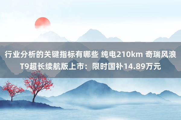 行业分析的关键指标有哪些 纯电210km 奇瑞风浪T9超长续航版上市：限时国补14.89万元