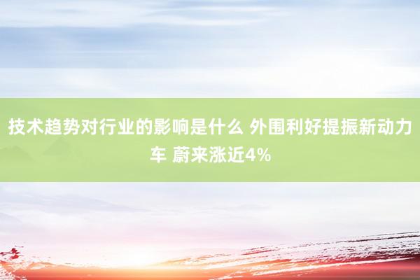 技术趋势对行业的影响是什么 外围利好提振新动力车 蔚来涨近4%