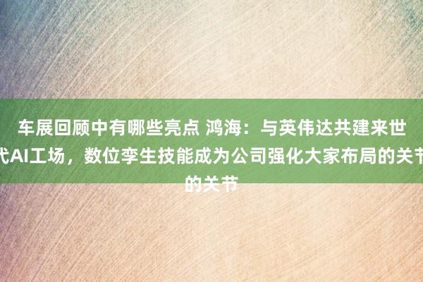 车展回顾中有哪些亮点 鸿海：与英伟达共建来世代AI工场，数位孪生技能成为公司强化大家布局的关节