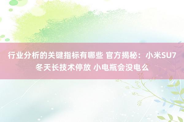 行业分析的关键指标有哪些 官方揭秘：小米SU7冬天长技术停放 小电瓶会没电么