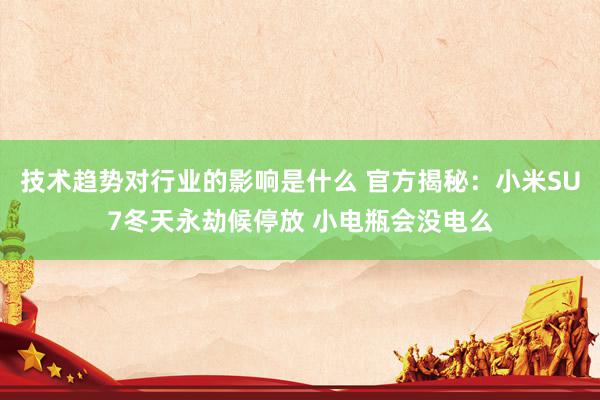 技术趋势对行业的影响是什么 官方揭秘：小米SU7冬天永劫候停放 小电瓶会没电么