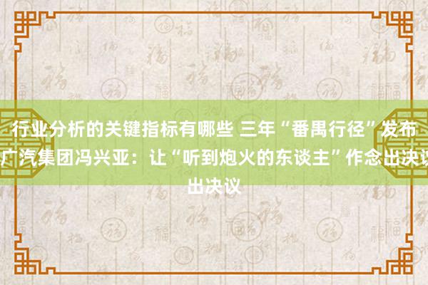 行业分析的关键指标有哪些 三年“番禺行径”发布  广汽集团冯兴亚：让“听到炮火的东谈主”作念出决议