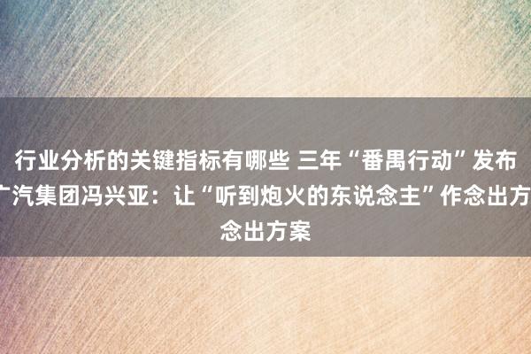 行业分析的关键指标有哪些 三年“番禺行动”发布  广汽集团冯兴亚：让“听到炮火的东说念主”作念出方案