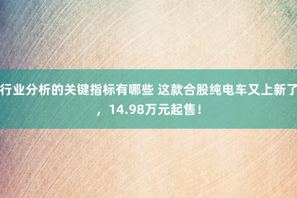 行业分析的关键指标有哪些 这款合股纯电车又上新了，14.98万元起售！