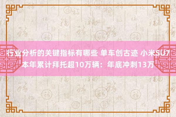 行业分析的关键指标有哪些 单车创古迹 小米SU7本年累计拜托超10万辆：年底冲刺13万