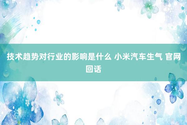 技术趋势对行业的影响是什么 小米汽车生气 官网回话