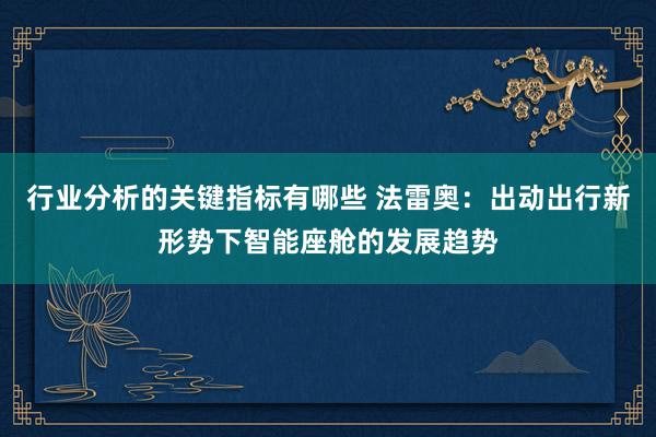 行业分析的关键指标有哪些 法雷奥：出动出行新形势下智能座舱的发展趋势