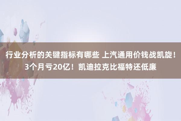 行业分析的关键指标有哪些 上汽通用价钱战凯旋！3个月亏20亿！凯迪拉克比福特还低廉