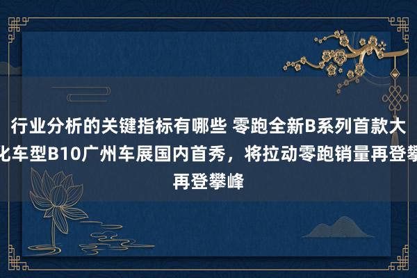 行业分析的关键指标有哪些 零跑全新B系列首款大家化车型B10广州车展国内首秀，将拉动零跑销量再登攀峰