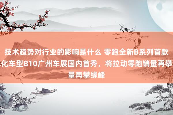 技术趋势对行业的影响是什么 零跑全新B系列首款环球化车型B10广州车展国内首秀，将拉动零跑销量再攀缘峰