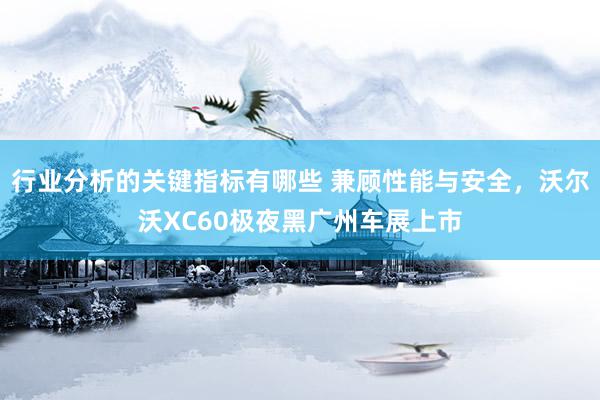 行业分析的关键指标有哪些 兼顾性能与安全，沃尔沃XC60极夜黑广州车展上市