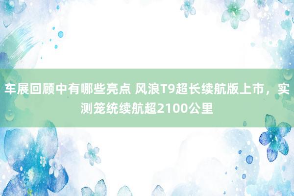 车展回顾中有哪些亮点 风浪T9超长续航版上市，实测笼统续航超2100公里