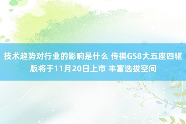 技术趋势对行业的影响是什么 传祺GS8大五座四驱版将于11月20日上市 丰富选拔空间