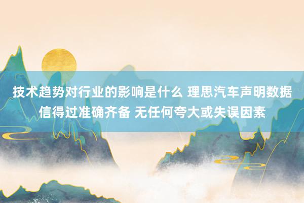 技术趋势对行业的影响是什么 理思汽车声明数据信得过准确齐备 无任何夸大或失误因素