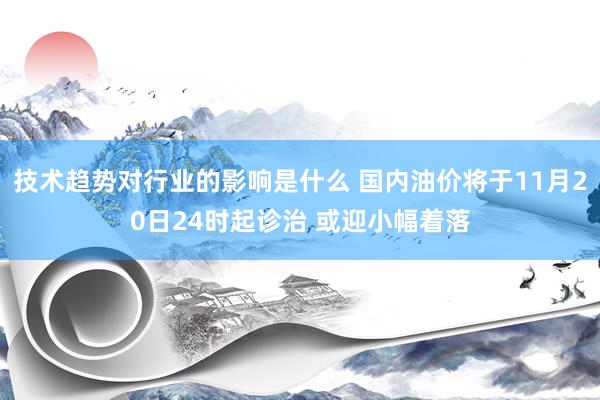 技术趋势对行业的影响是什么 国内油价将于11月20日24时起诊治 或迎小幅着落