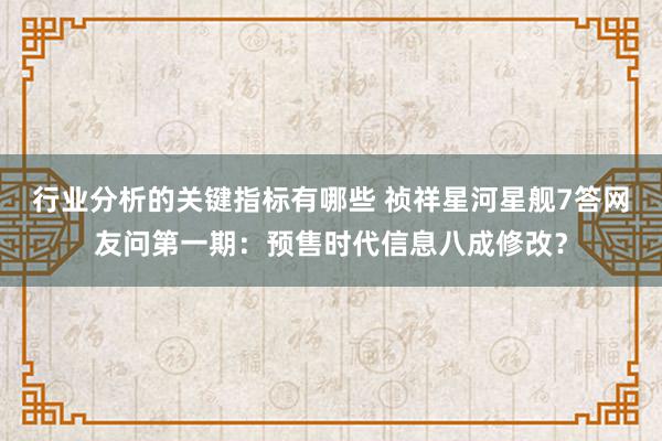 行业分析的关键指标有哪些 祯祥星河星舰7答网友问第一期：预售时代信息八成修改？