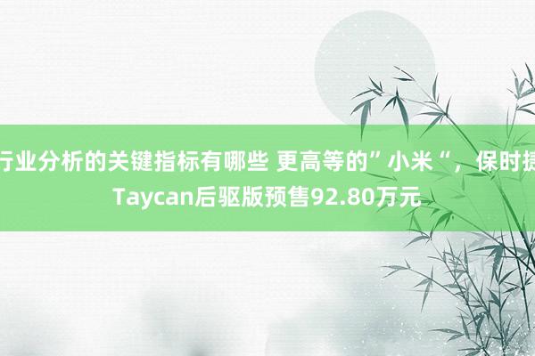 行业分析的关键指标有哪些 更高等的”小米“，保时捷Taycan后驱版预售92.80万元