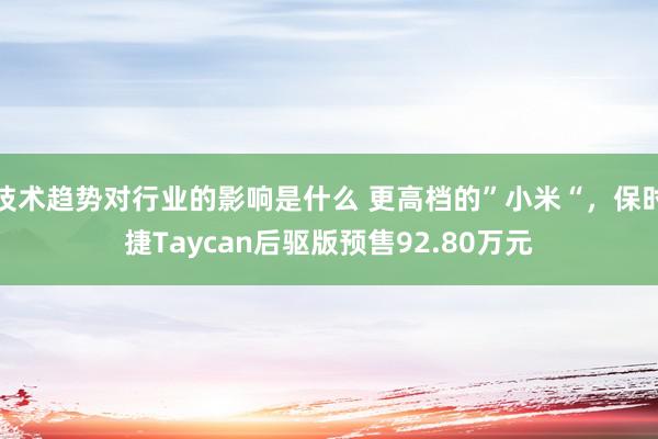 技术趋势对行业的影响是什么 更高档的”小米“，保时捷Taycan后驱版预售92.80万元