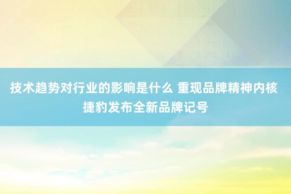 技术趋势对行业的影响是什么 重现品牌精神内核 捷豹发布全新品牌记号