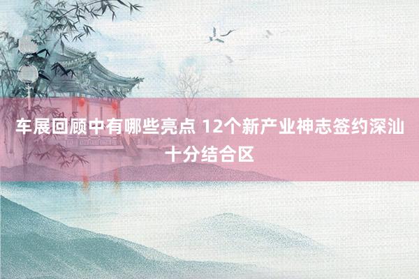 车展回顾中有哪些亮点 12个新产业神志签约深汕十分结合区