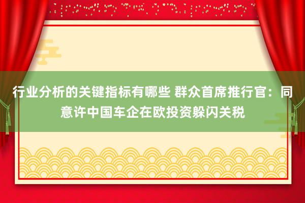 行业分析的关键指标有哪些 群众首席推行官：同意许中国车企在欧投资躲闪关税