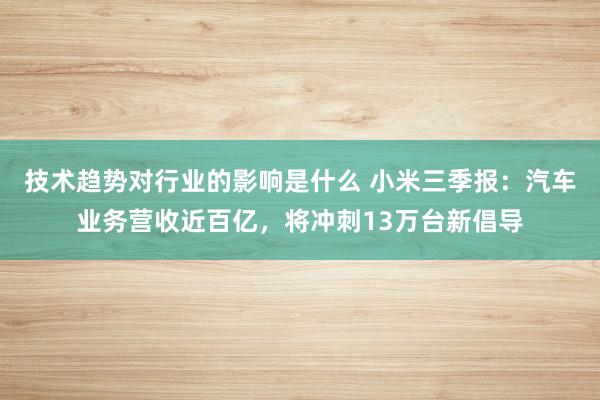 技术趋势对行业的影响是什么 小米三季报：汽车业务营收近百亿，将冲刺13万台新倡导