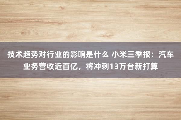 技术趋势对行业的影响是什么 小米三季报：汽车业务营收近百亿，将冲刺13万台新打算