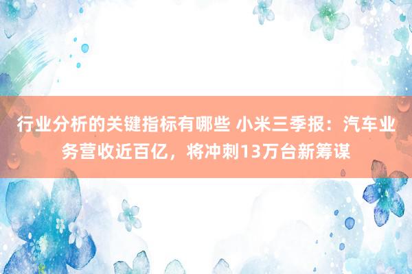 行业分析的关键指标有哪些 小米三季报：汽车业务营收近百亿，将冲刺13万台新筹谋