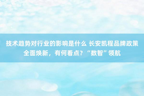 技术趋势对行业的影响是什么 长安凯程品牌政策全面焕新，有何看点？“数智”领航