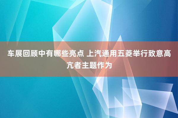 车展回顾中有哪些亮点 上汽通用五菱举行致意高亢者主题作为