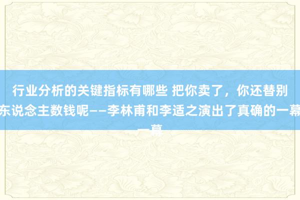 行业分析的关键指标有哪些 把你卖了，你还替别东说念主数钱呢——李林甫和李适之演出了真确的一幕